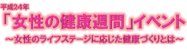 平成23年度「女性の健康週間」イベント〜今、なぜ女性の健康づくりの視点が大切なのか〜