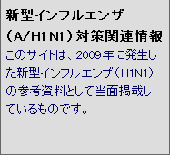 新型インフルエンザ(A/H1N1)対策関連情報 このサイトは、2009年に発生した新型インフルエンザ(H1N1)の参考資料として当面掲載しているものです。