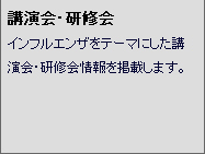 講演会・研修会 インフルエンザをテーマにした講演会・研修会情報を掲載します。
