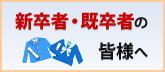新卒者・既卒者の皆様へ