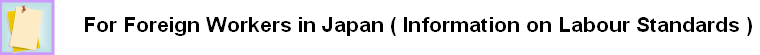 For Foreign Workers in Japan ( Information on Labour Standards )