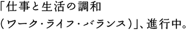 「仕事と生活の調和（ワーク・ライフ・バランス）」、進行中。