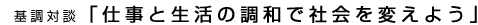 基調対談「仕事と生活の調和で社会を変えよう」
