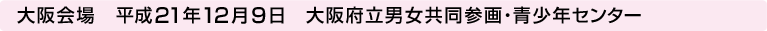 大阪会場 平成21年12月9日 大阪府立男女共同参画・青少年センター