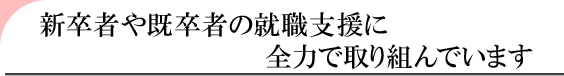 新卒者や既卒者の就職支援に全力で取り組んでいます