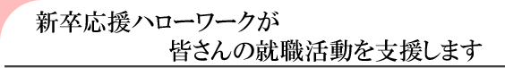 新卒応援ハローワークが皆さんの就職活動を支援します