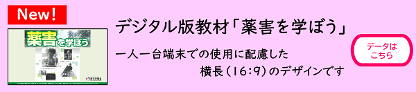 【New!】デジタル版教材「薬害を学ぼう」・・・一人一台端末での使用に配慮した横長(16:9)のデザインです データはこちら