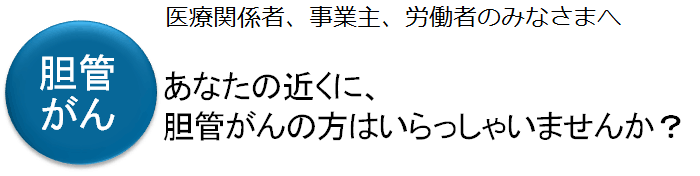 医療関係者、事業主、労働者のみなさまへ あなたの近くに、胆管がんの方はいらっしゃいませんか?