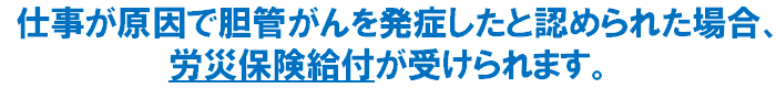 仕事が原因で胆管がんを発症したと認められた場合、労災保険給付が受けられます。