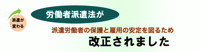 〈派遣が変わる〉労働者派遣法が 派遣労働者の保護と雇用の安定を図るため 改正されました