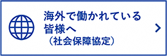 海外で働かれている皆様へ（社会保障協定）