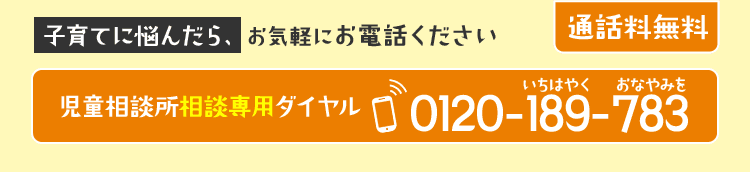 児童相談所相談専用ダイヤル0120-189-783（いちはやく　おなやみを）