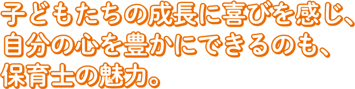 子どもたちの成長に喜びを感じ、自分の心を豊かにできるのも、保育士の魅力。