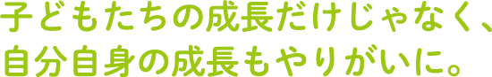 子どもたちの成長だけじゃなく、自分自身の成長もやりがいに。