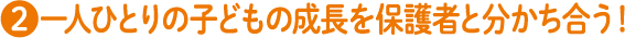 ②一人ひとりの子どもの成長を保護者と分かち合う！