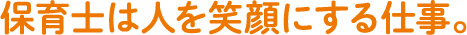 保育士は人を笑顔にする仕事。