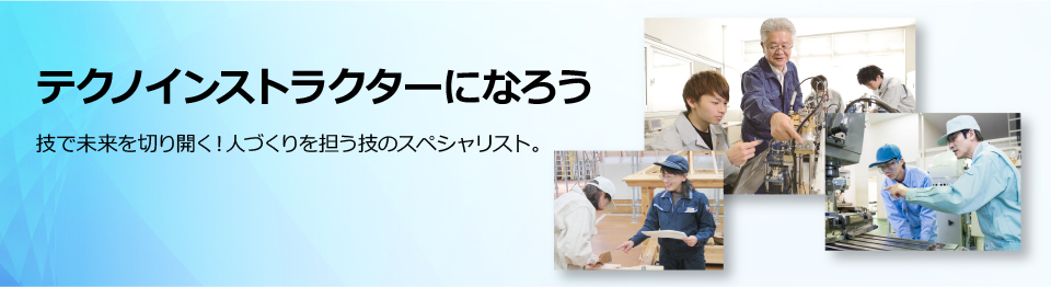 テクノインストラクターになろう。技で未来を切り開く！人づくりを担う技のスペシャリスト。