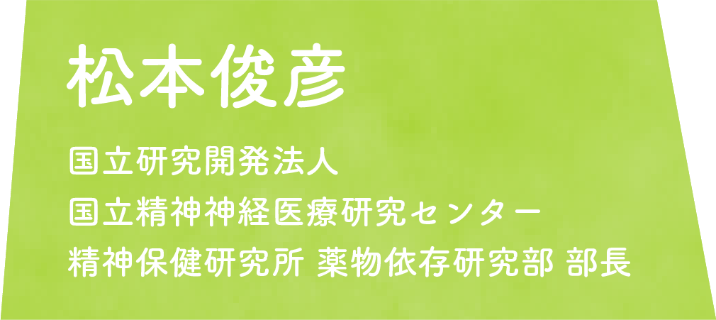 松本俊彦　国立研究開発法人 国立精神神経医療研究センター 精神保健研究所 薬物依存研究部 部長