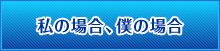 私の場合、僕の場合