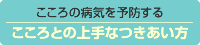 こころの病気を予防する　こころとの上手なつきあい方