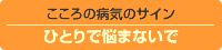 こころの病気のサイン　ひとりで悩まないで