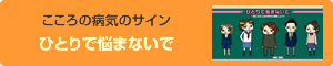 こころの病気のサイン ひとりで悩まないで