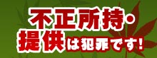 不正所持・提供は犯罪です！