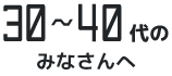 30〜40代のみなさんへ