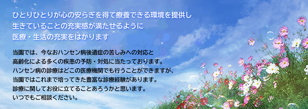 ひとりひとりが心の安らぎを得て療養できる環境を提供し　生きていることの充実感が満たせるように　医療・生活の充実をはかります