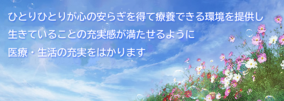 ひとりひとりが心の安らぎを得て療養できる環境を提供し　生きていることの充実感が満たせるように　医療・生活の充実をはかります