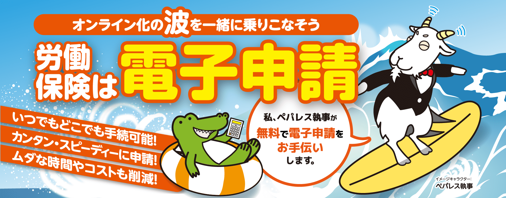 オンライン化の波を一緒に乗りこなそう。労働保険は電子申請 いつでもどこでも手続可能！カンタン・スピーディーに申請！ムダな時間やコストも削減！