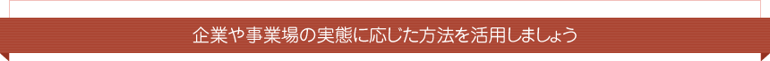 企業や事業場の実態に応じた方法を活用しましょう