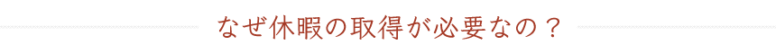 なぜ休暇の取得が必要なの？