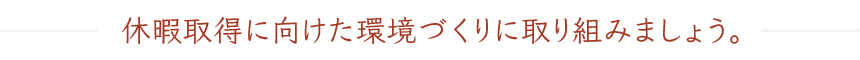 休暇取得に向けた環境づくりに取り組みましょう。