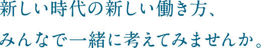 新しい時代の新しい働き方、みんなで一緒に考えてみませんか。