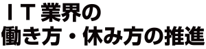 ＩＴ業界の働き方・休み方の推進