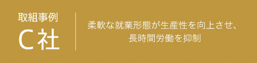 取組事例 C社　柔軟な就業形態が生産性を向上させ、長時間労働を抑制