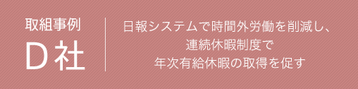 取組事例 D社　日報システムで時間外労働を削減し、連続休暇制度で年次有給休暇の取得を促す