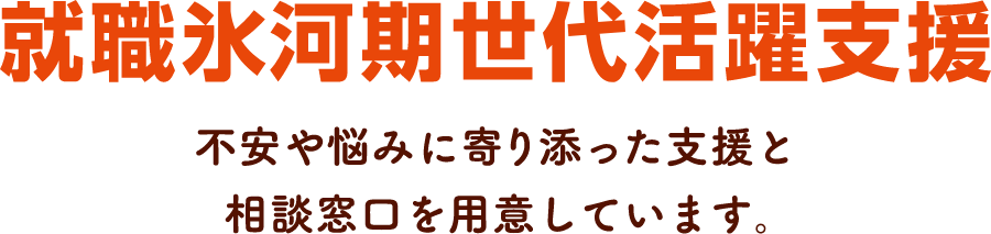 就職氷河期世代活躍支援 不安や悩みに寄り添った支援と相談窓口を用意しています。