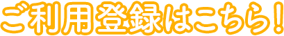 ご利用登録はこちら！