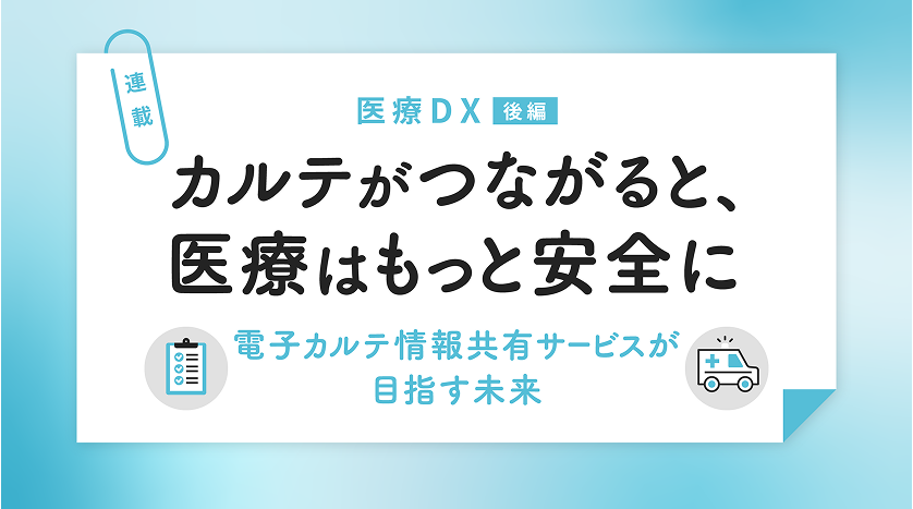 カルテがつながると、医療はもっと安全に ―電子カルテ情報共有サービスが目指す未来
