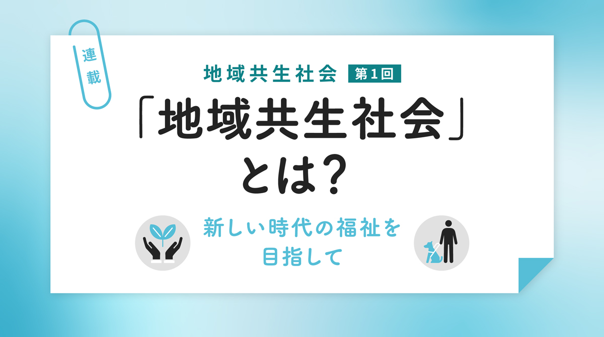 「地域共生社会」とは？ ― 新しい時代の福祉を目指して