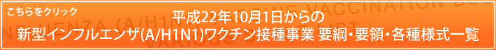 平成22年10月1日からの新型インフルエンザ(A/H1N1)ワクチン接種事業 要綱・要領・各種様式一覧