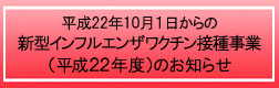 平成22年10月1日からの新型インフルエンザワクチン接種事業(平成22年度)のお知らせ