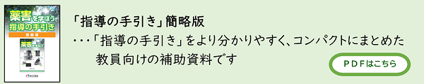 「指導の手引き」簡略版・・・「指導の手引き」をより分かりやすく、コンパクトにまとめた教員向けの補助資料です PDFはこちら