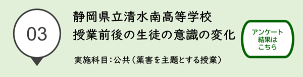 03静岡県立清水南高等学校 授業前後の生徒の意識の変化 実施科目 公共(薬害を主題とする授業)アンケート結果はこちら